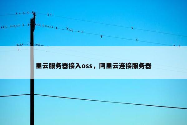里云服务器接入oss,阿里云连接服务器