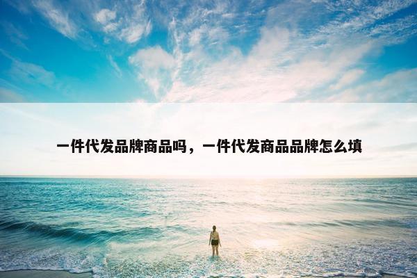 一件代发品牌商品吗,一件代发商品品牌怎么填