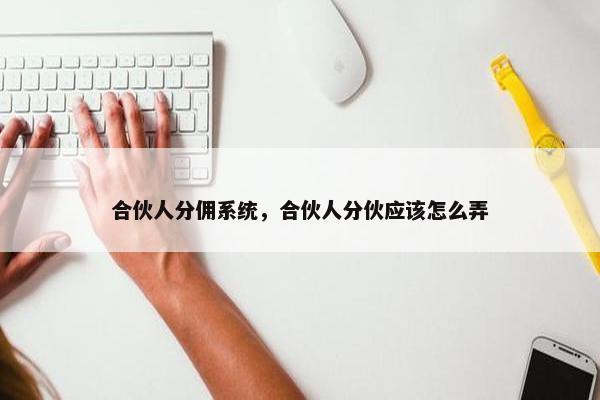 合伙人分佣系统,合伙人分伙应该怎么弄 合伙人分佣系统,合伙人分伙应该怎么弄