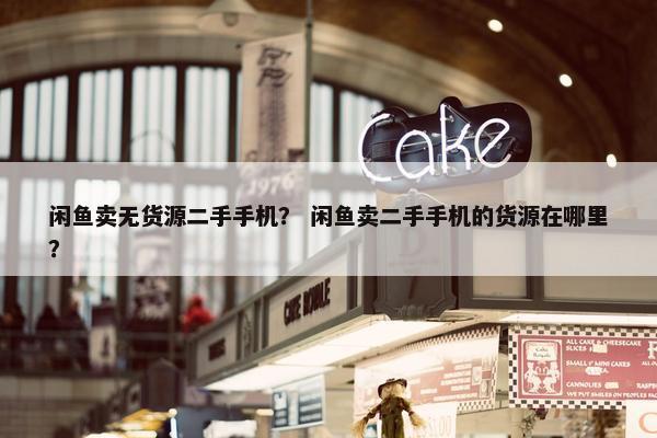 闲鱼卖无货源二手手机？ 闲鱼卖二手手机的货源在哪里？