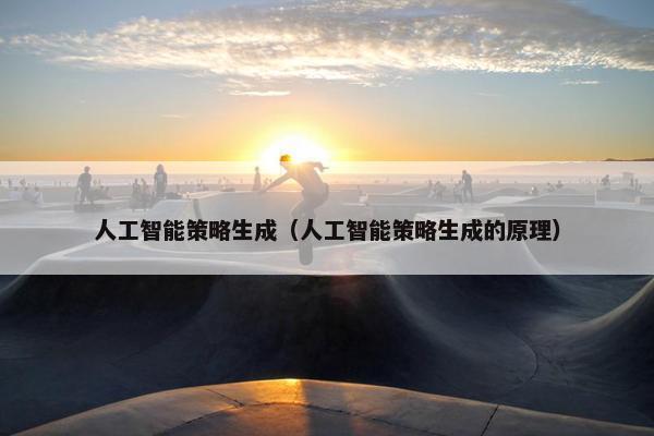 人工智能策略生成(人工智能策略生成的原理)