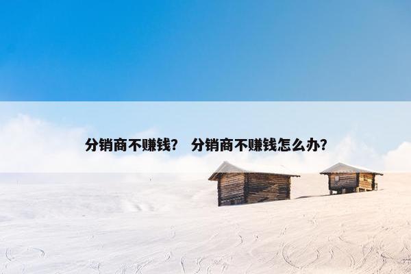 分销商不赚钱? 分销商不赚钱怎么办?