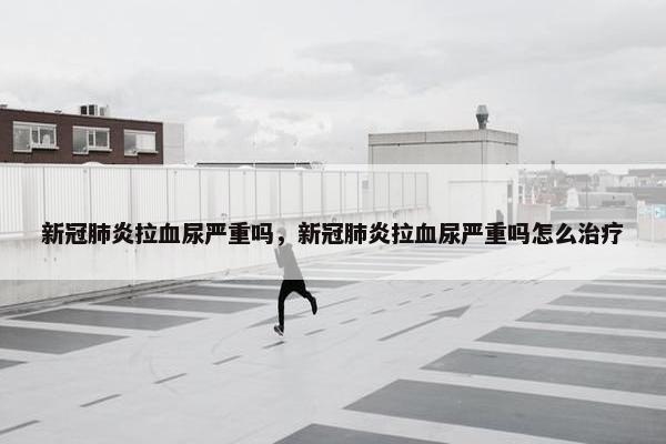 新冠肺炎拉血尿严重吗,新冠肺炎拉血尿严重吗怎么治疗 新冠肺炎拉血尿严重吗,新冠肺炎拉血尿严重吗怎么治疗