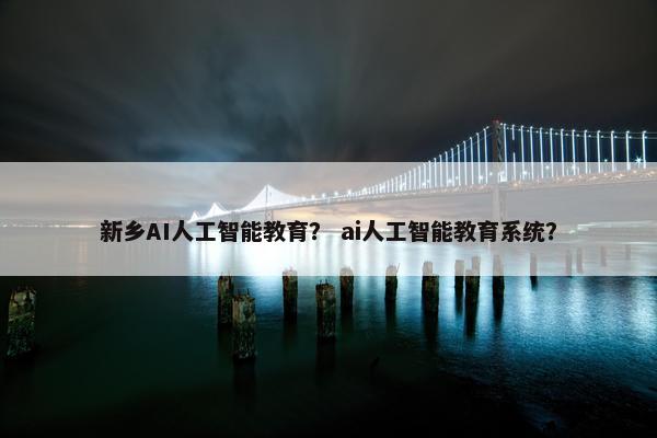 新乡AI人工智能教育? ai人工智能教育系统?