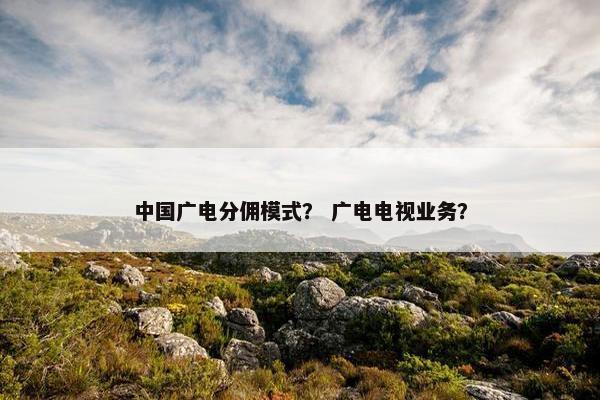 中国广电分佣模式? 广电电视业务?