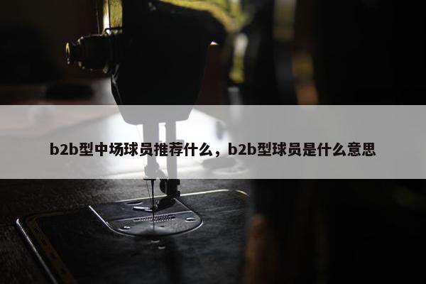 b2b型中场球员推荐什么,b2b型球员是什么意思 b2b型中场球员推荐什么,b2b型球员是什么意思