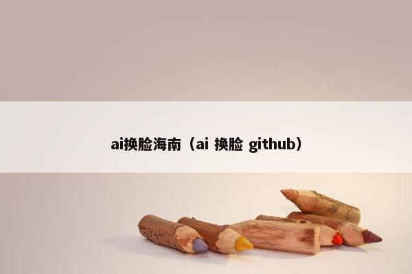 ai换脸海南（ai 换脸 github）