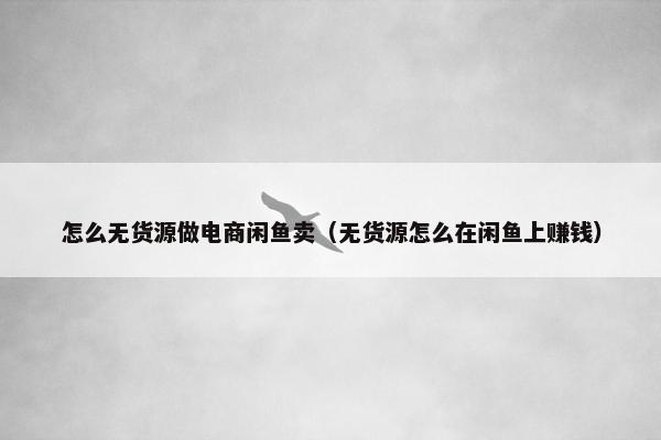 怎么无货源做电商闲鱼卖(无货源怎么在闲鱼上赚钱)