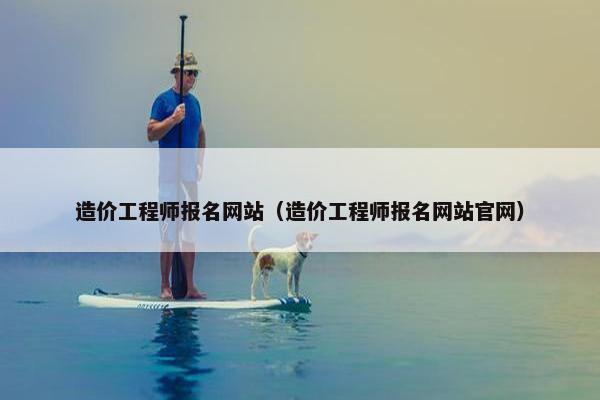 造价工程师报名网站（造价工程师报名网站官网）