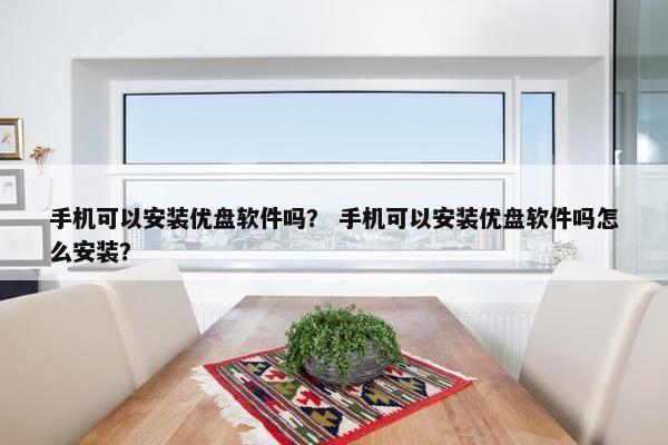 手机可以安装优盘软件吗? 手机可以安装优盘软件吗怎么安装?