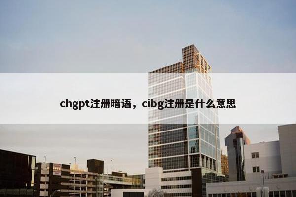 chgpt注册暗语,cibg注册是什么意思