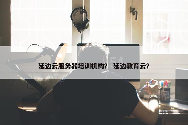 延边云服务器培训机构? 延边教育云? 延边云服务器培训机构? 延边教育云?