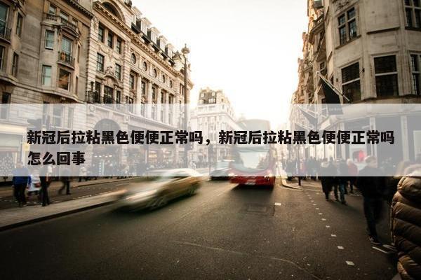 新冠后拉粘黑色便便正常吗,新冠后拉粘黑色便便正常吗怎么回事 新冠后拉粘黑色便便正常吗,新冠后拉粘黑色便便正常吗怎么回事