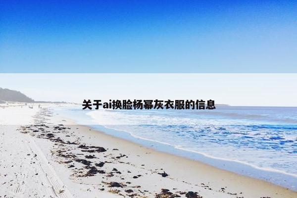 关于ai换脸杨幂灰衣服的信息 关于ai换脸杨幂灰衣服的信息