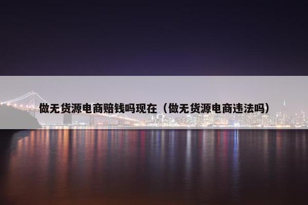 做无货源电商赔钱吗现在（做无货源电商违法吗）