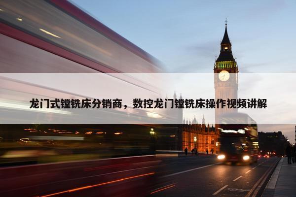 龙门式镗铣床分销商，数控龙门镗铣床操作视频讲解