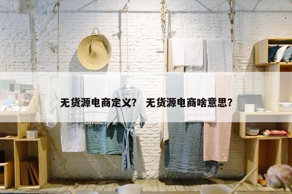 无货源电商定义？ 无货源电商啥意思？