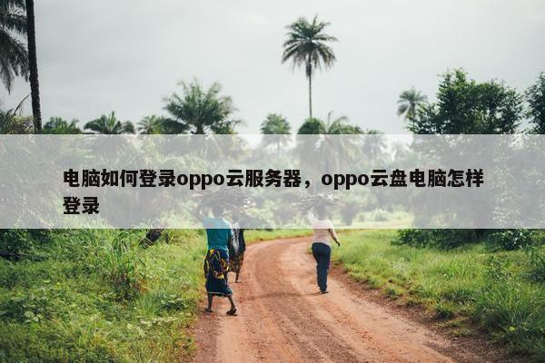 电脑如何登录oppo云服务器,oppo云盘电脑怎样登录