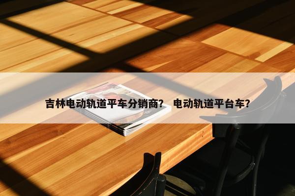 吉林电动轨道平车分销商？ 电动轨道平台车？