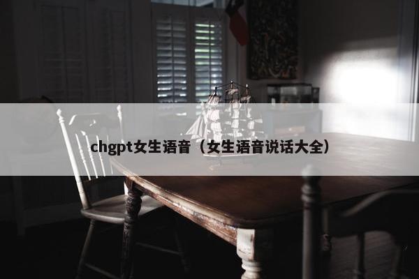 chgpt女生语音（女生语音说话大全）
