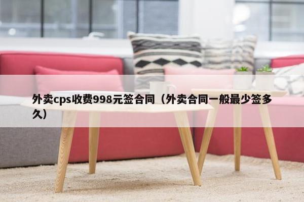 外卖cps收费998元签合同（外卖合同一般最少签多久）