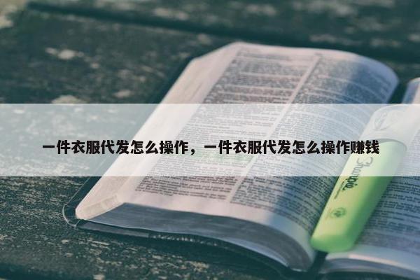 一件衣服代发怎么操作,一件衣服代发怎么操作赚钱