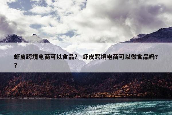 虾皮跨境电商可以食品? 虾皮跨境电商可以做食品吗??