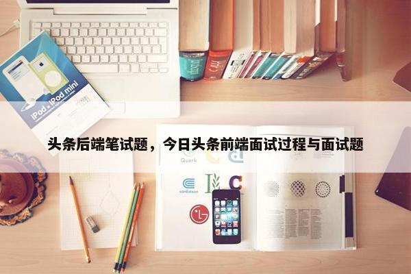 头条后端笔试题，今日头条前端面试过程与面试题