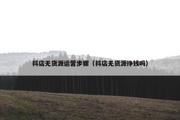 抖店无货源运营步骤(抖店无货源挣钱吗)