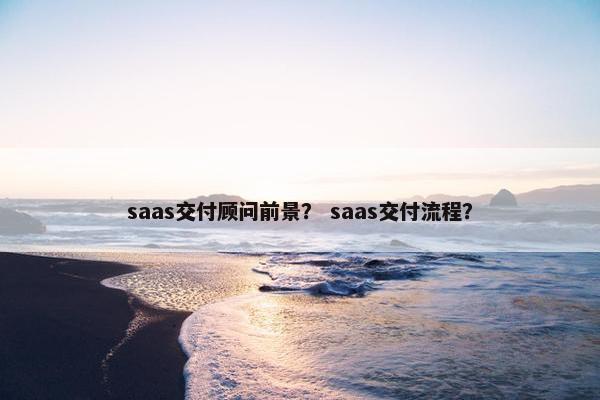 saas交付顾问前景？ saas交付流程？