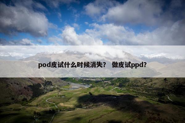 pod皮试什么时候消失？ 做皮试ppd？