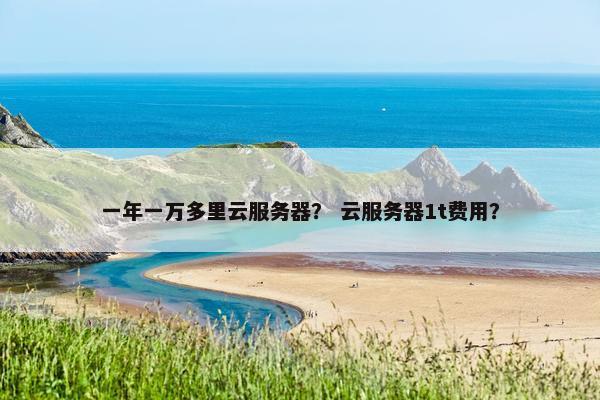 一年一万多里云服务器？ 云服务器1t费用？