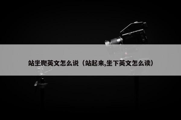 站坐爬英文怎么说（站起来,坐下英文怎么读）