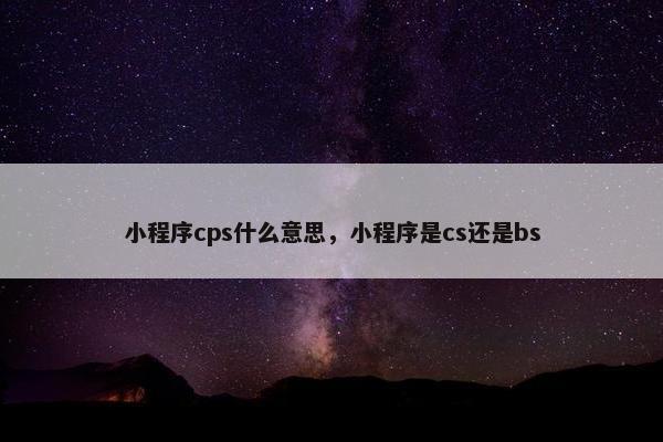 小程序cps什么意思,小程序是cs还是bs