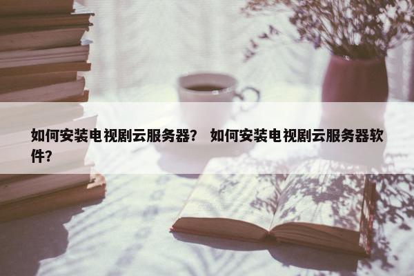 如何安装电视剧云服务器? 如何安装电视剧云服务器软件?