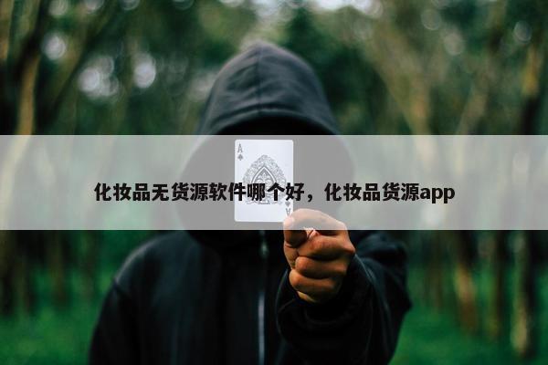 化妆品无货源软件哪个好，化妆品货源app