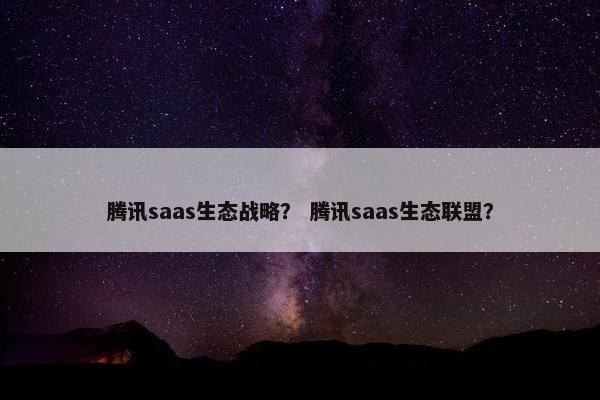 腾讯saas生态战略？ 腾讯saas生态联盟？