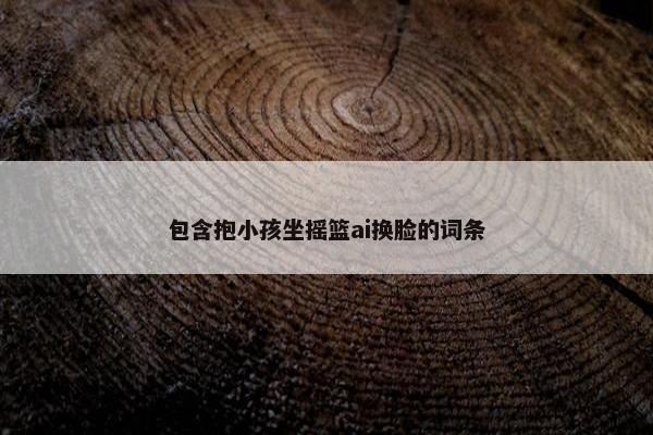 包含抱小孩坐摇篮ai换脸的词条