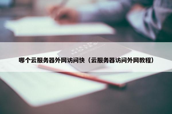 哪个云服务器外网访问快（云服务器访问外网教程）