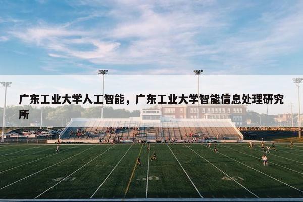 广东工业大学人工智能,广东工业大学智能信息处理研究所 广东工业大学人工智能,广东工业大学智能信息处理研究所