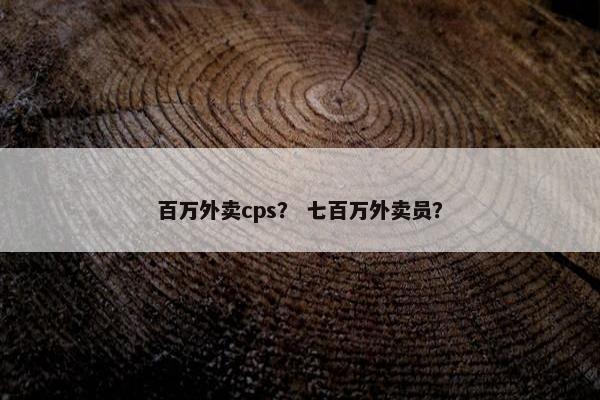 百万外卖cps？ 七百万外卖员？