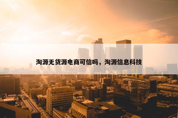 淘源无货源电商可信吗，淘源信息科技