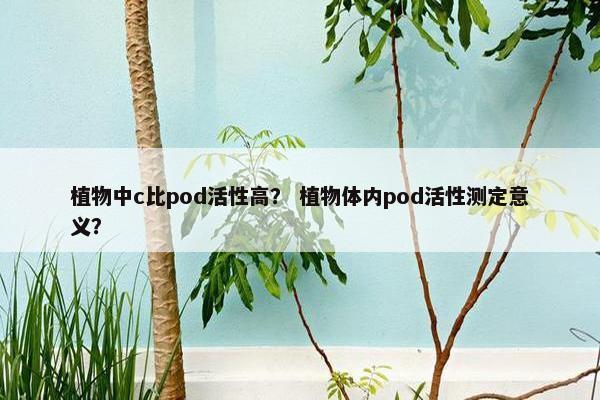 植物中c比pod活性高? 植物体内pod活性测定意义?