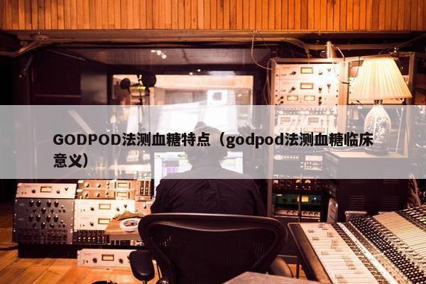 GODPOD法测血糖特点（godpod法测血糖临床意义）