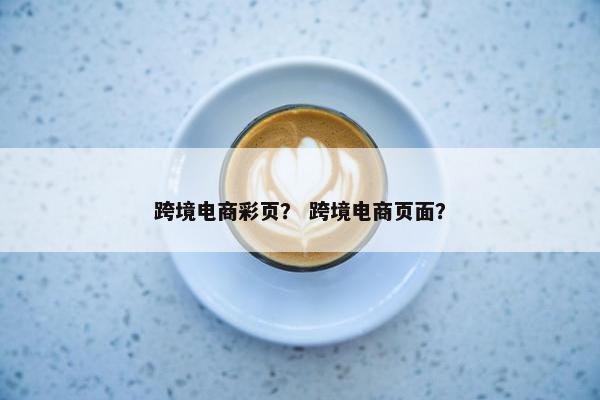 跨境电商彩页？ 跨境电商页面？