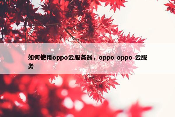 如何使用oppo云服务器,oppo oppo 云服务 如何使用oppo云服务器,oppo oppo 云服务