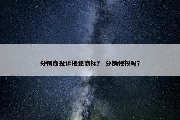 分销商投诉侵犯商标? 分销侵权吗?