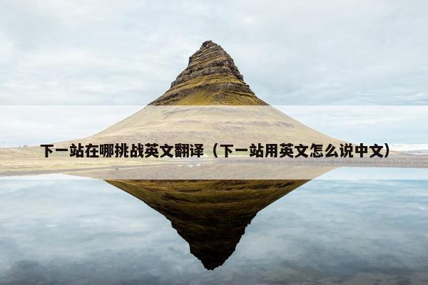 下一站在哪挑战英文翻译（下一站用英文怎么说中文）