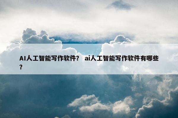 AI人工智能写作软件？ ai人工智能写作软件有哪些？