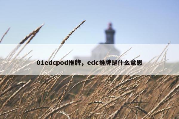 01edcpod推牌,edc推牌是什么意思 01edcpod推牌,edc推牌是什么意思